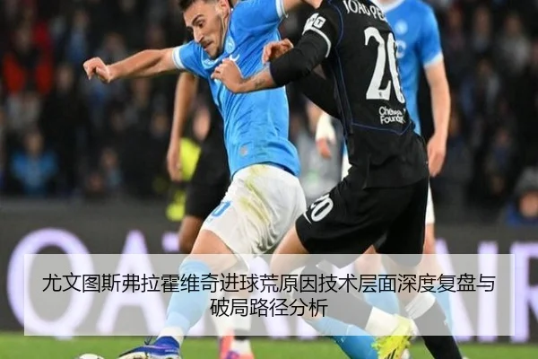尤文图斯弗拉霍维奇进球荒原因技术层面深度复盘与破局路径分析
