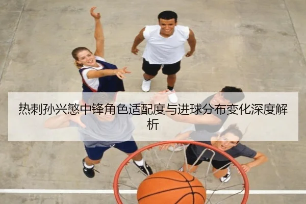 热刺孙兴慜中锋角色适配度与进球分布变化深度解析