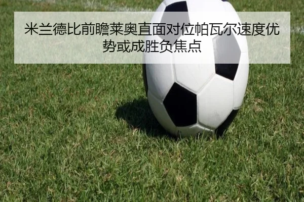 米兰德比前瞻莱奥直面对位帕瓦尔速度优势或成胜负焦点