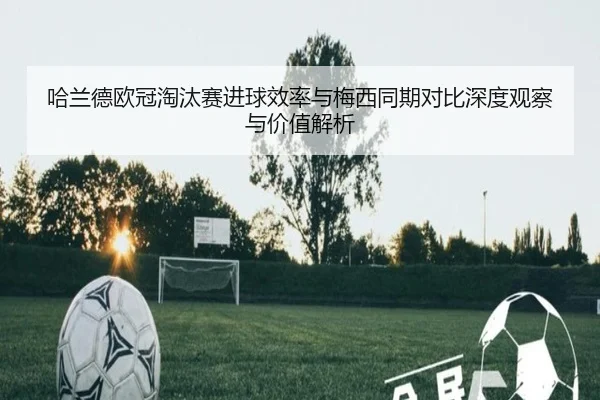 哈兰德欧冠淘汰赛进球效率与梅西同期对比深度观察与价值解析