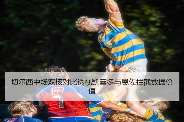 切尔西中场双核对比透视凯塞多与恩佐拦截数据价值