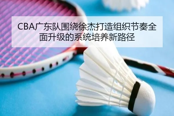 CBA广东队围绕徐杰打造组织节奏全面升级的系统培养新路径