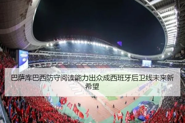巴萨库巴西防守阅读能力出众成西班牙后卫线未来新希望