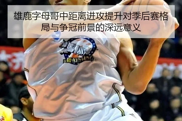 雄鹿字母哥中距离进攻提升对季后赛格局与争冠前景的深远意义